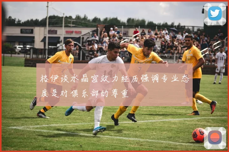 格伊谈水晶宫效力经历强调专业态度是对俱乐部的尊重