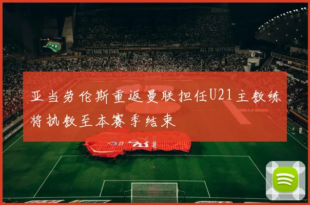 亚当劳伦斯重返曼联担任U21主教练将执教至本赛季结束