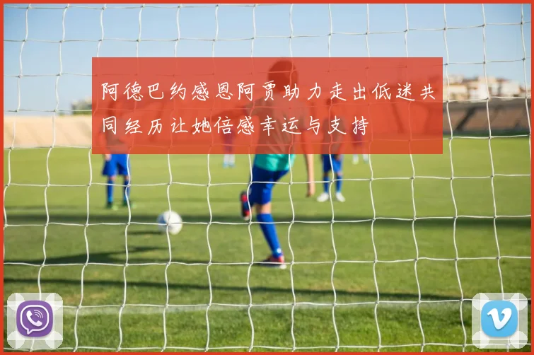 阿德巴约感恩阿贾助力走出低迷共同经历让她倍感幸运与支持