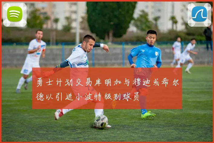 勇士计划交易库明加与穆迪或希尔德以引进小波特级别球员