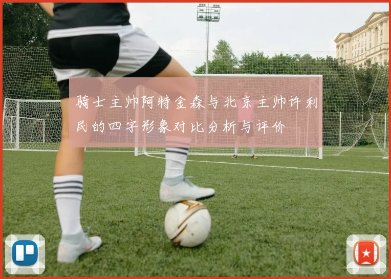 骑士主帅阿特金森与北京主帅许利民的四字形象对比分析与评价