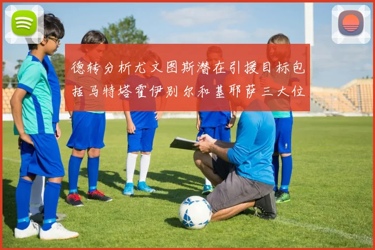 德转分析尤文图斯潜在引援目标包括马特塔霍伊别尔和基耶萨三大位置补强方案