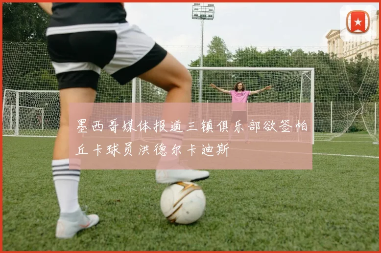墨西哥媒体报道三镇俱乐部欲签帕丘卡球员洪德尔卡迪斯
