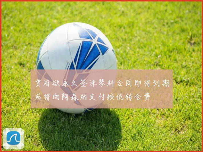 贾府欲永久签津琴科合同即将到期或将向阿森纳支付较低转会费