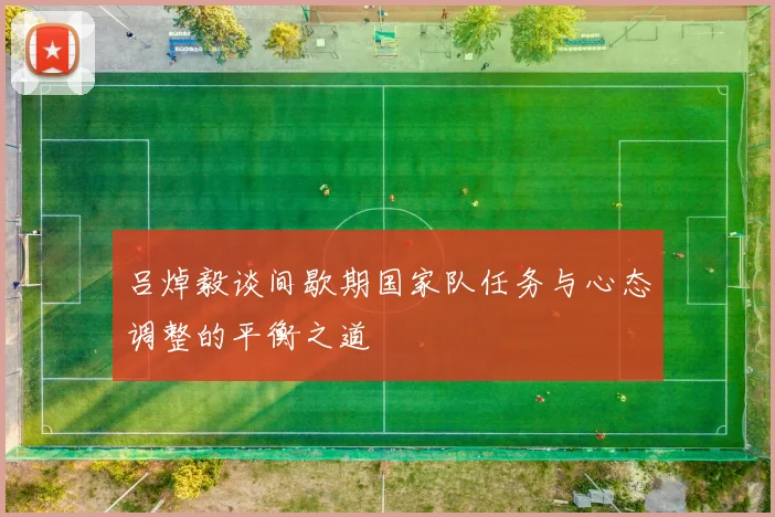 吕焯毅谈间歇期国家队任务与心态调整的平衡之道