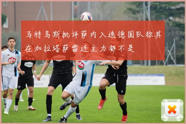 马特乌斯批评萨内入选德国队称其在加拉塔萨雷连主力都不是