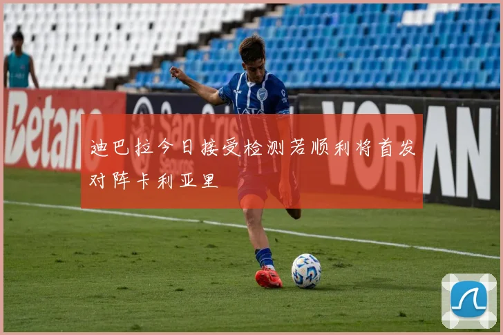 迪巴拉今日接受检测若顺利将首发对阵卡利亚里