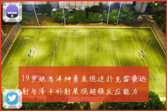 19岁姚浩洋神勇表现连扑克雷桑远射与泽卡补射展现超强反应能力