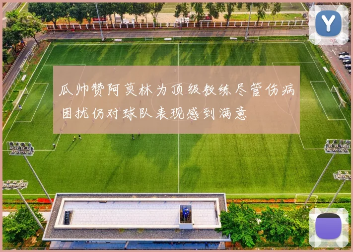 瓜帅赞阿莫林为顶级教练尽管伤病困扰仍对球队表现感到满意