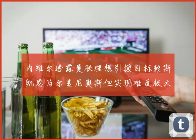 内维尔透露曼联理想引援目标赖斯凯恩马尔基尼奥斯但实现难度极大