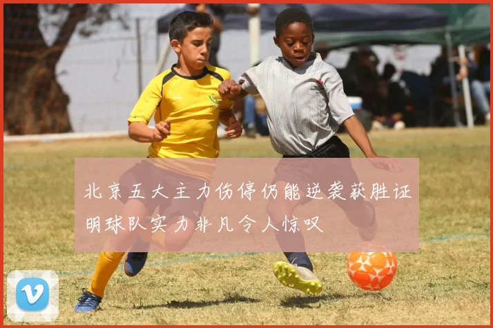 北京五大主力伤停仍能逆袭获胜证明球队实力非凡令人惊叹