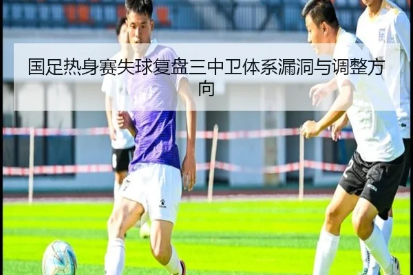 国足热身赛失球复盘三中卫体系漏洞与调整方向